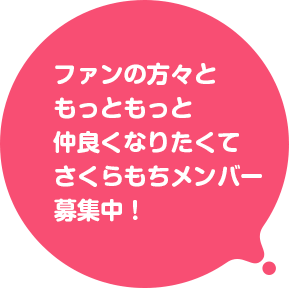 ファンの方々ともっともっと仲良くなりたくてさくらもちメンバー募集中！